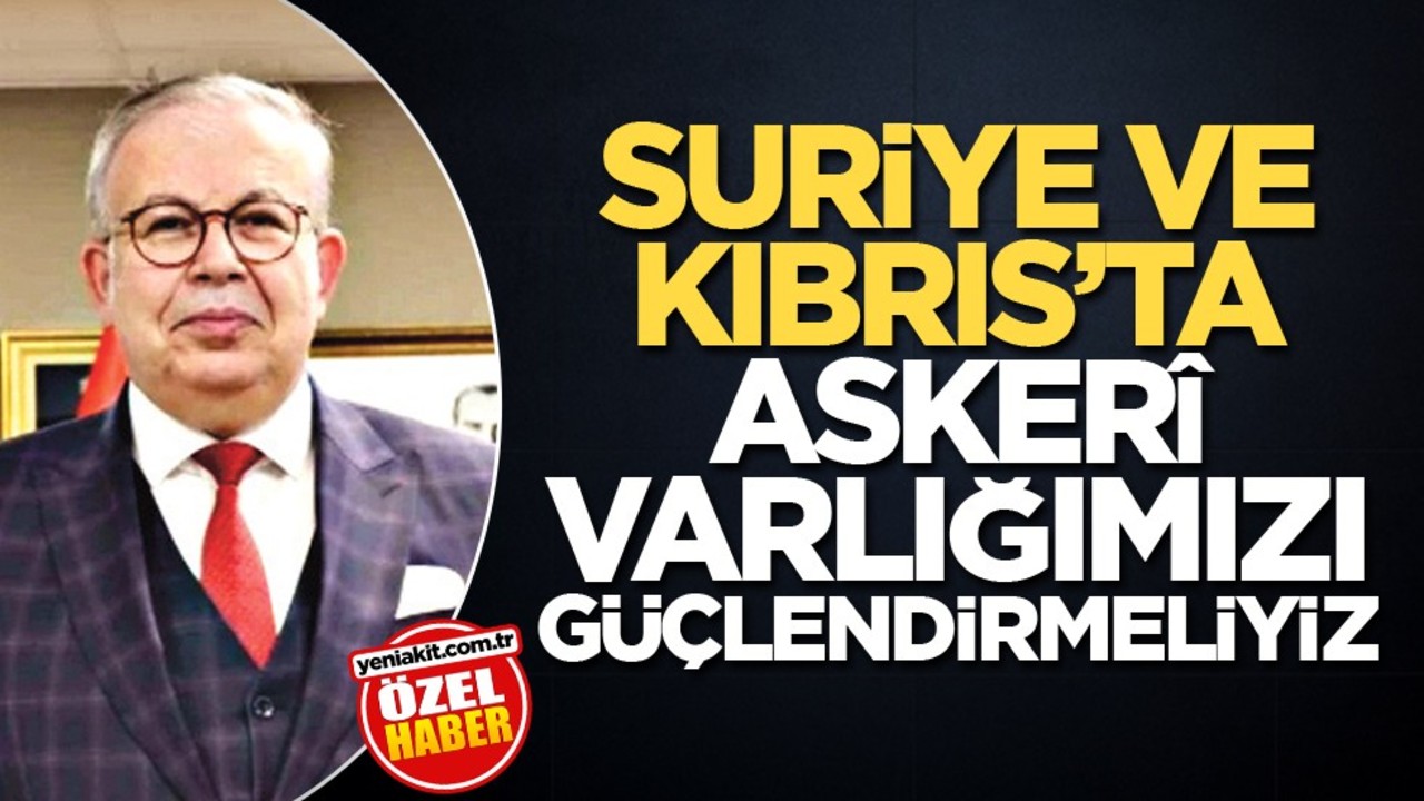 Suriye ve Kıbrıs’ta askerî varlığımızı güçlendirmeliyiz