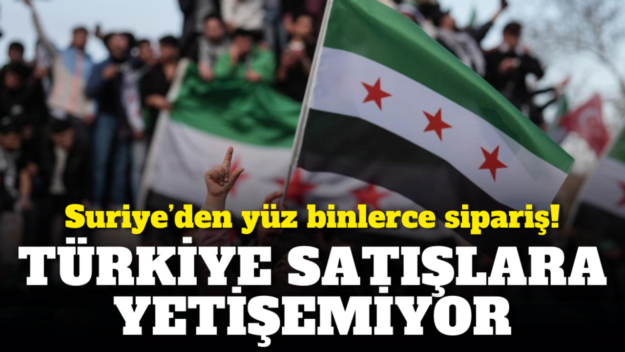 Suriye’den yüz binlerce sipariş: Türkiye satışlara yetişemiyor!