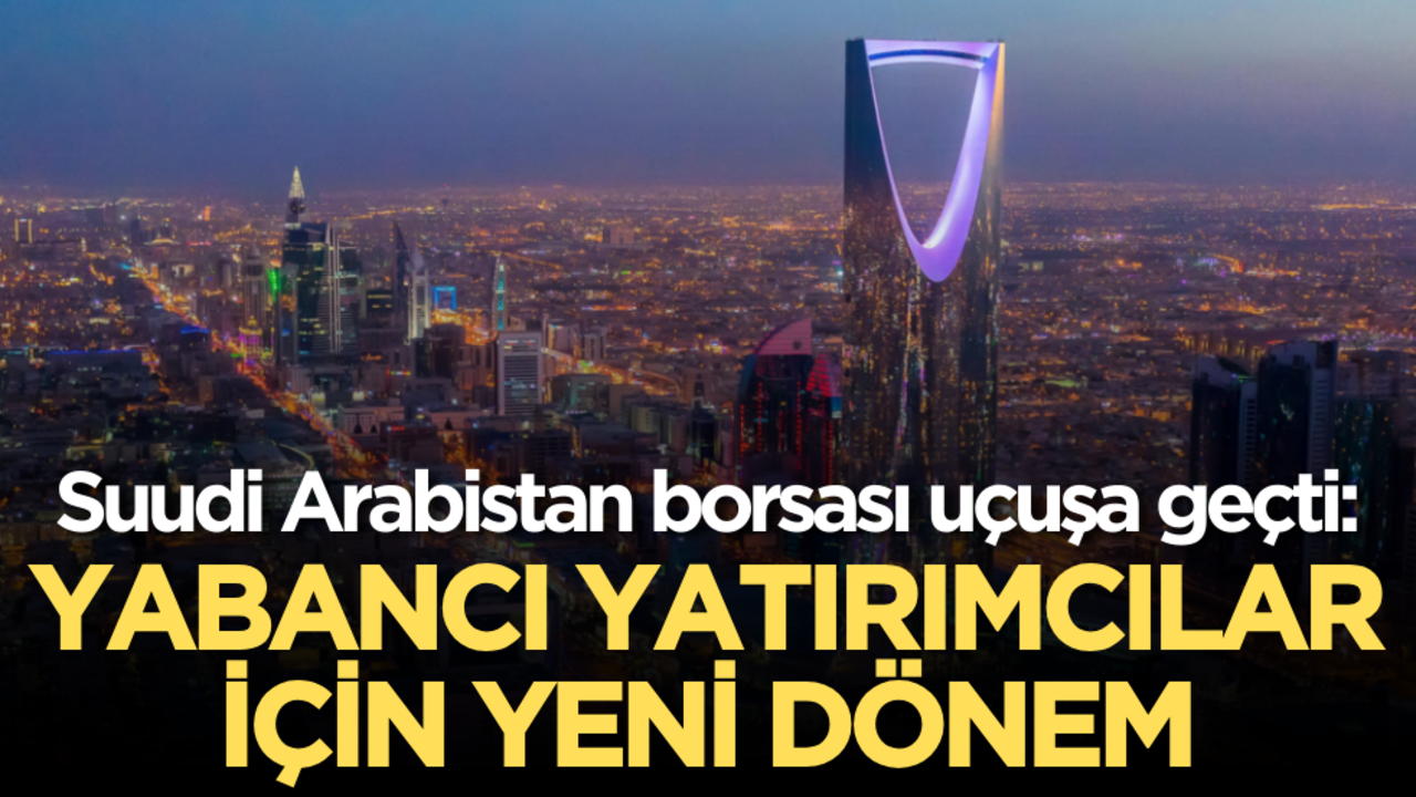 Suudi Arabistan borsası uçuşa geçti: Yabancı yatırımcılar için yeni dönem