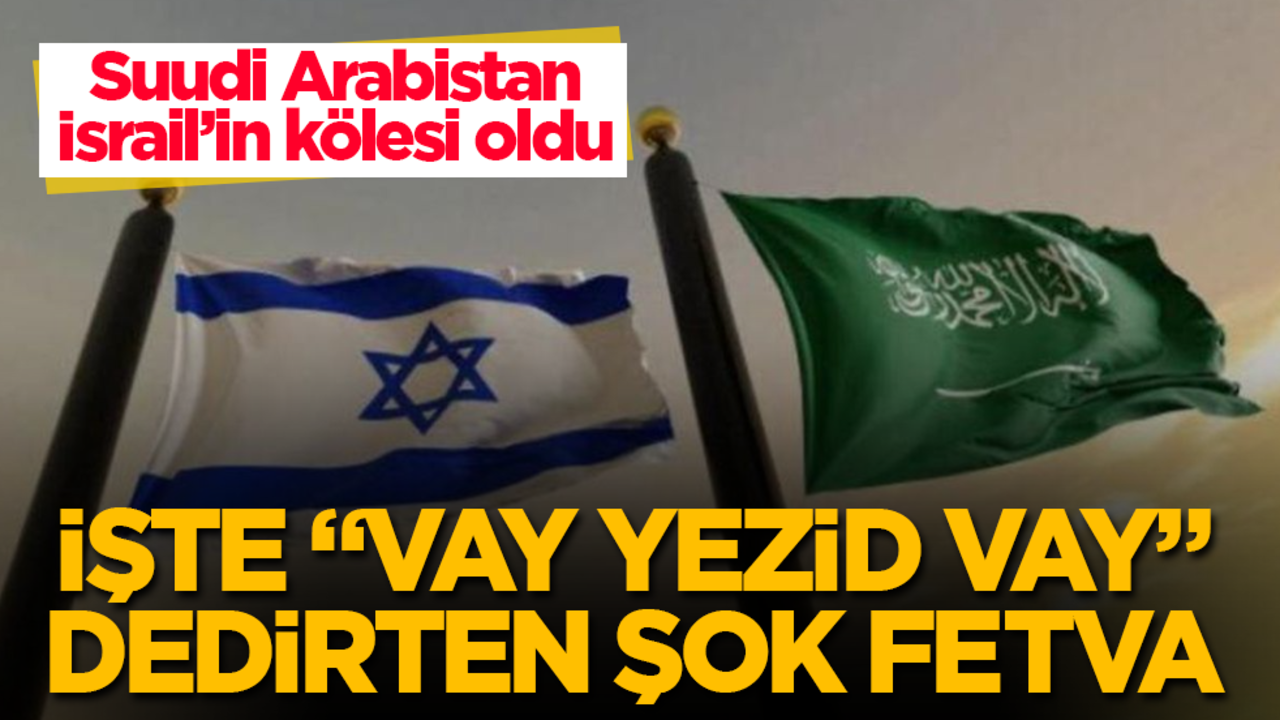 Suudi Arabistan, İsrail’in kölesi oldu! İşte "Vay Yezid vay" dedirten şok fetva