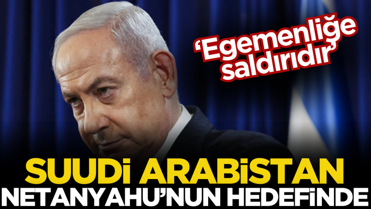 Suudi Arabistan Netanyahu’nun hedefinde! ‘Egemenliğe saldırıdır’