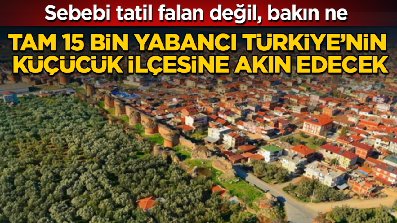 Tam 15 bin yabancı Türkiye’nin küçücük ilçesine akın edecek: Sebebi tatil falan değil, bakın ne
