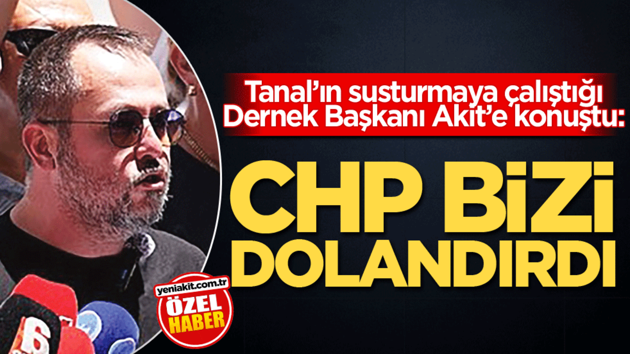 Tanal’ın susturmaya çalıştığı Dernek Başkanı Akit’e konuştu: CHP bizi dolandırdı