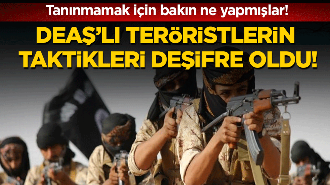 Tanınmamak için bakın ne yapmışlar: DEAŞ'lı teröristlerin taktikleri deşifre oldu!
