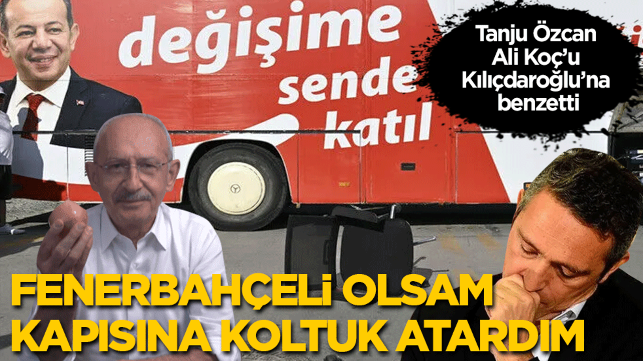 Tanju Özcan, Ali Koç’u Kemal Kılıçdaroğlu’na benzetti: Fenerbahçeli olsam evine gidip kapısına koltuk atardım