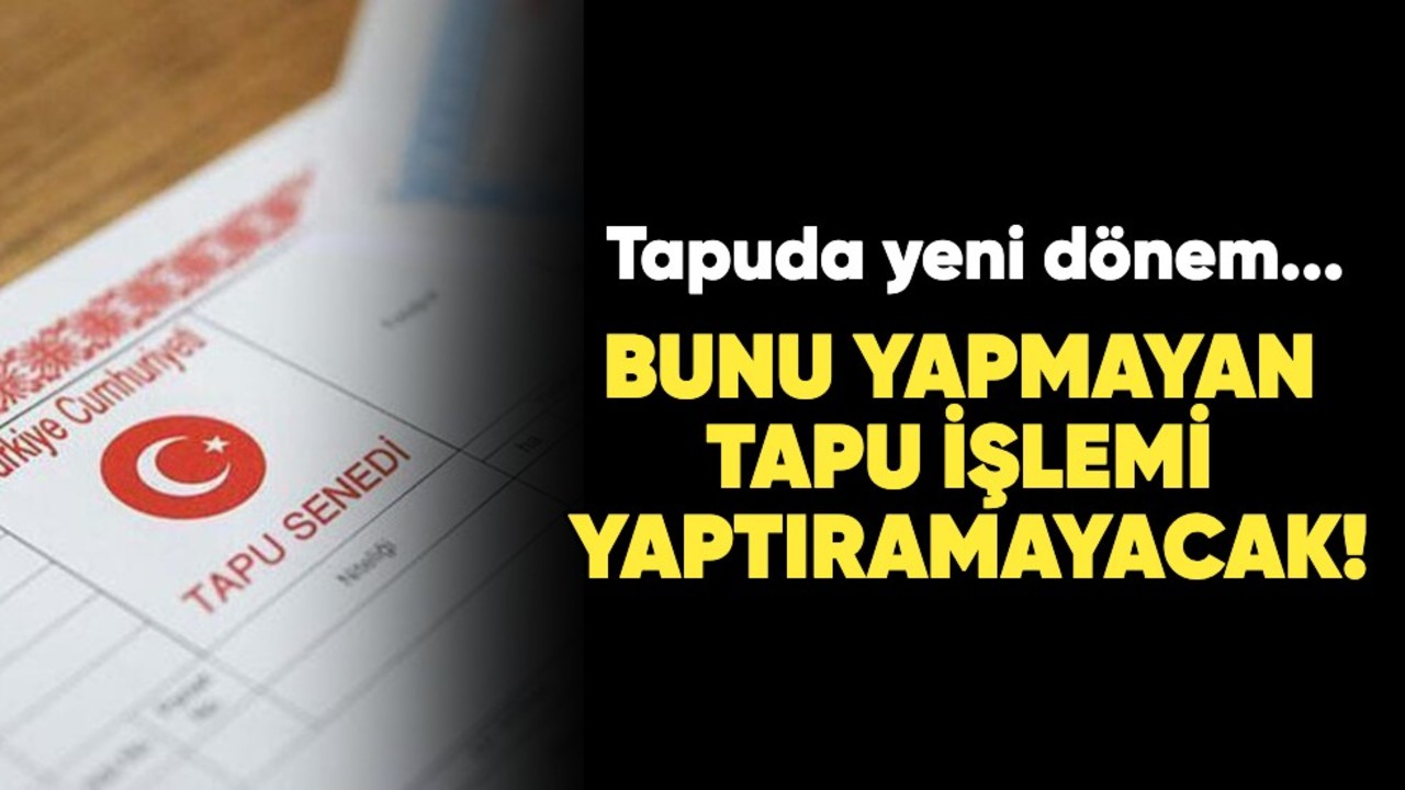 Tapuda yeni dönem... Bunu yapmayan tapu işlemi yaptıramayacak!