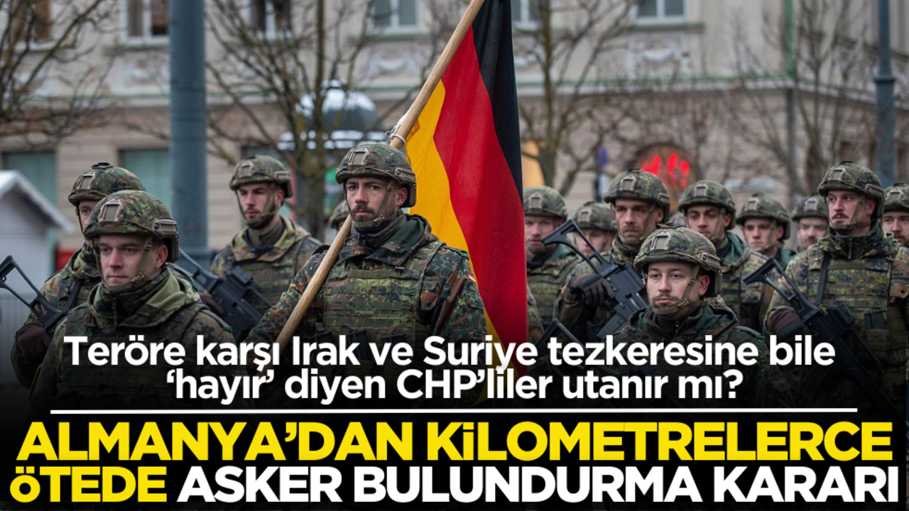 Teröre karşı Irak ve Suriye tezkeresine bile ‘hayır’ diyen CHP’liler utanır mı? Almanya’dan kilometrelerce ötede asker bulundurma kararı