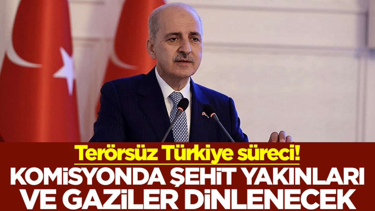 Terörsüz Türkiye sürecinde kritik gelişme! TBMM Başkanı Numan Kurtulmuş: Komisyonda şehit yakınları ve gaziler dinlenecek