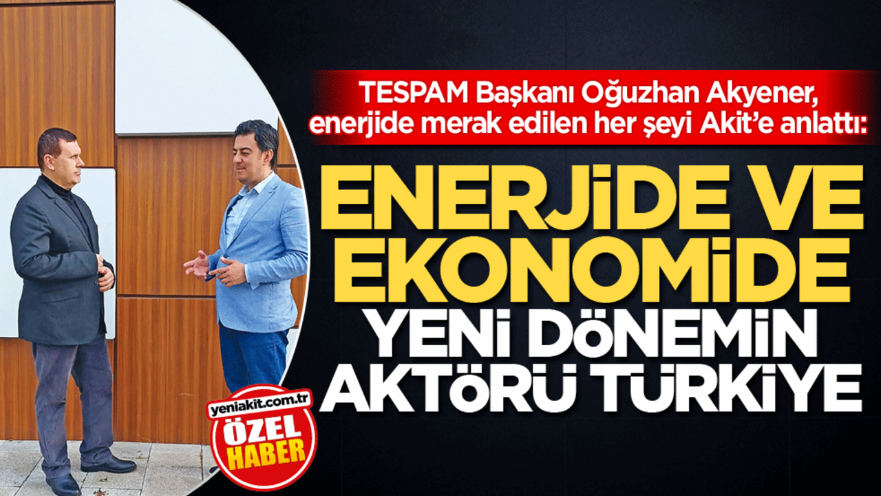 TESPAM Başkanı Oğuzhan Akyener, enerjide merak edilen her şeyi Akit’e anlattı: Enerjide ve ekonomide yeni dönemin aktörü Türkiye