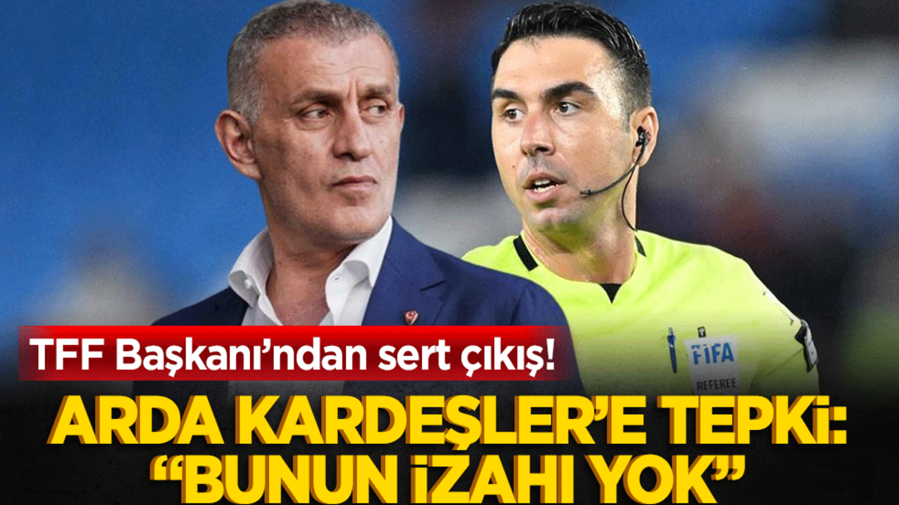 TFF Başkanı’ndan sert çıkış! Arda Kardeşler’e tepki: "Bunun izahı yok"