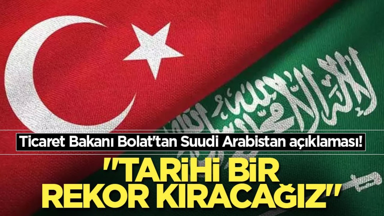 Ticaret Bakanı Bolat'tan Suudi Arabistan açıklaması! "Tarihi bir rekor kıracağız"