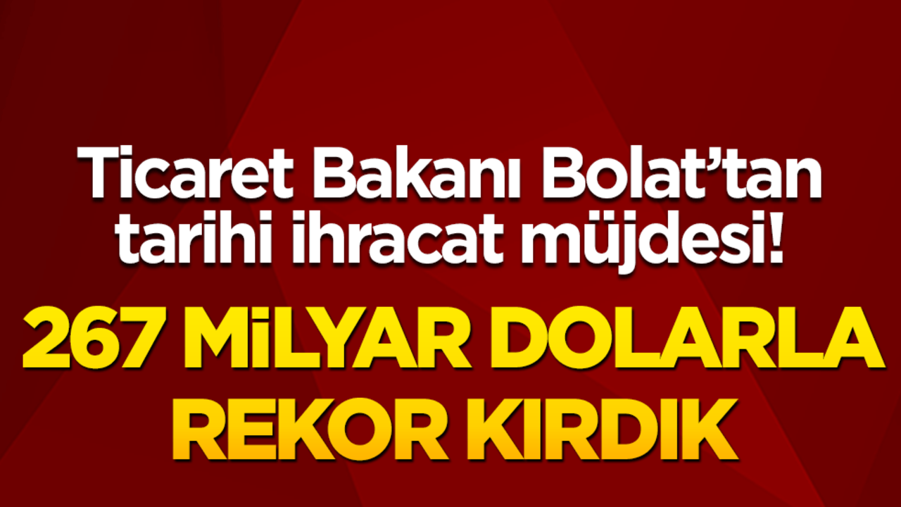 Ticaret Bakanı Bolat’tan tarihi ihracat müjdesi! 267 milyar dolarla rekor kırdık