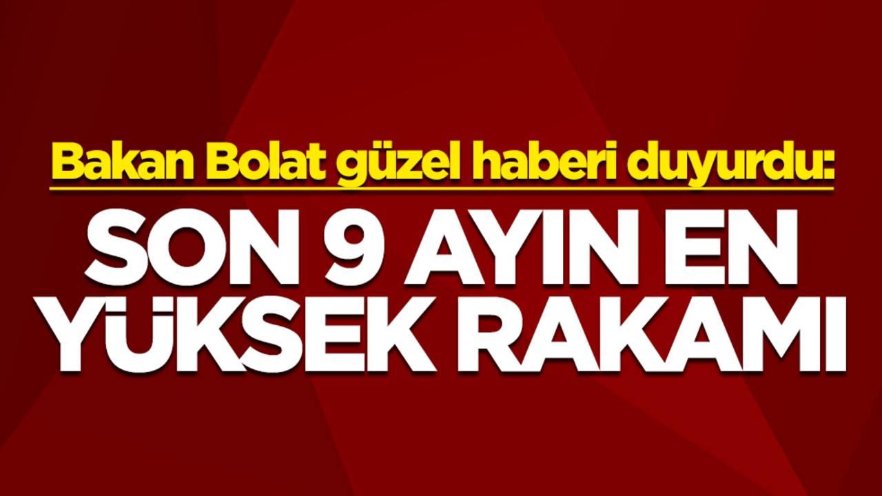 Ticaret Bakanı Ömer Bolat güzel haberi duyurdu: Son 9 ayın en yüksek rakamı