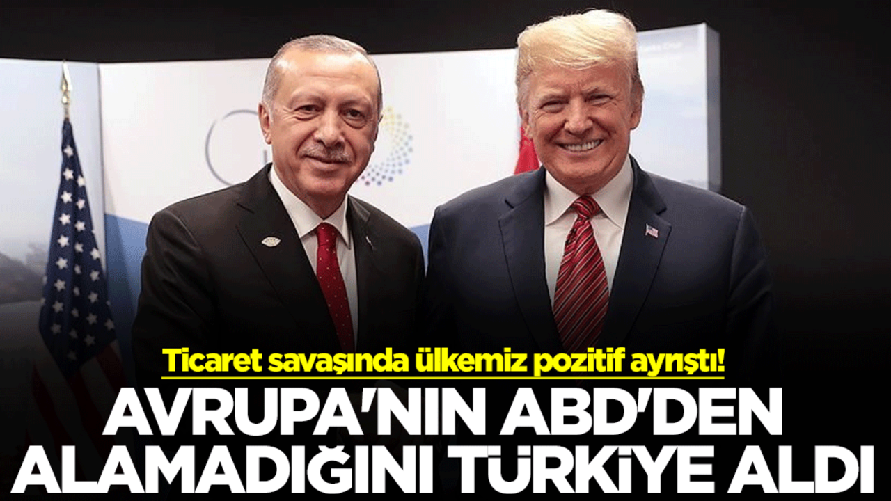 Ticaret savaşında ülkemiz pozitif ayrıştı! Avrupa'nın ABD'den alamadığını Türkiye aldı