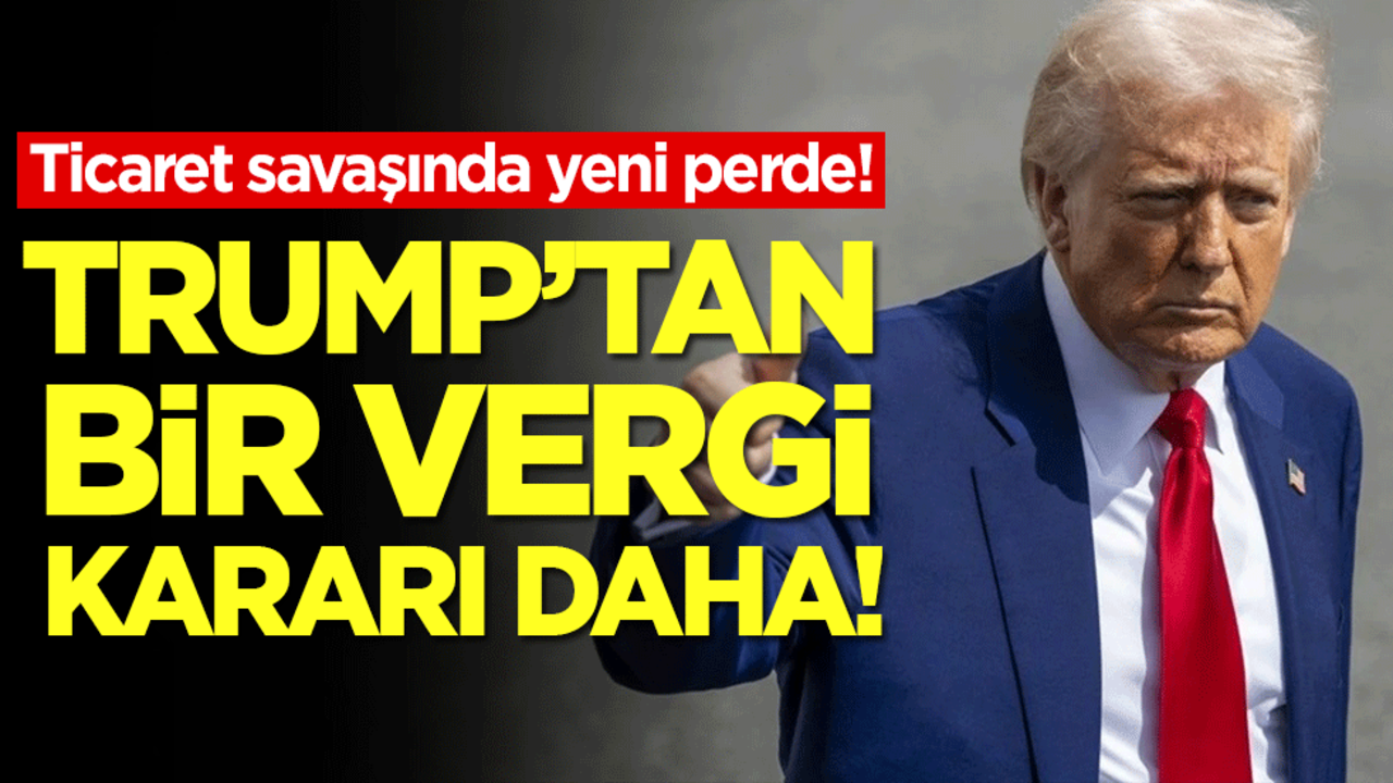 Ticaret savaşında yeni perde! Trump'tan bir vergi kararı daha!