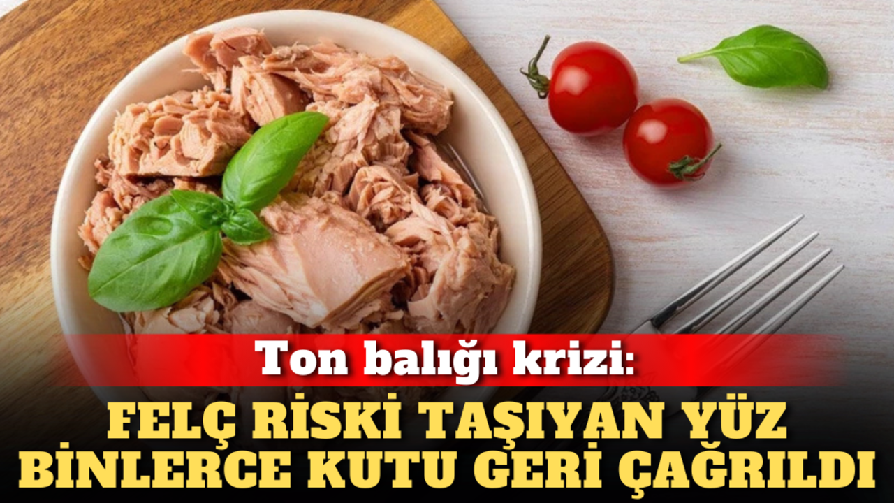 Ton balığı krizi: Felç riski taşıyan yüz binlerce kutu geri çağrıldı!