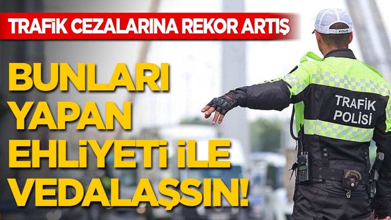 Trafik cezalarına rekor artış: Bunları yapan ehliyeti ile vedalaşsın!