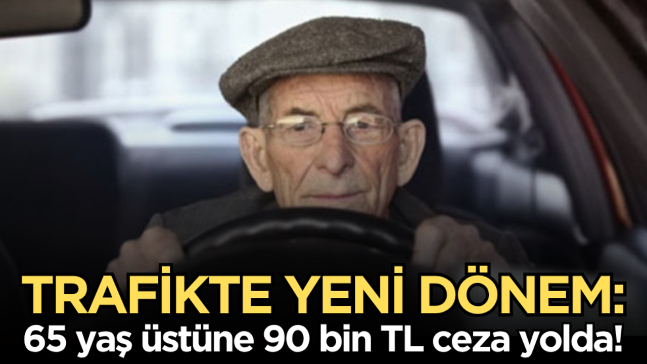 Trafikte yeni dönem: 65 yaş üstüne 90 bin TL ceza yolda!