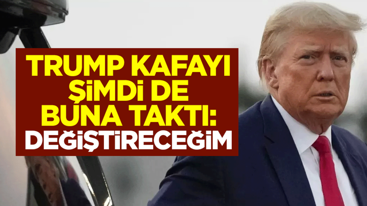 Trump kafayı şimdi de buna taktı: Değiştireceğim