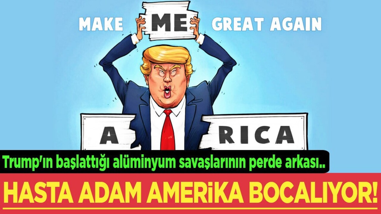 Trump'ın başlattığı alüminyum savaşlar! Perde arkası: Hasta adam Amerika bocalıyor!