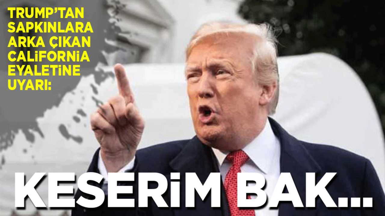 Trump’tan sapkınlara arka çıkan California eyaletine uyarı: Keserim haaa….
