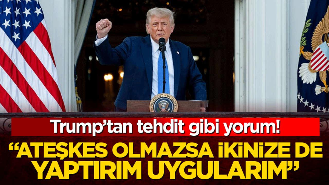 Trump’tan tehdit gibi yorum! "Ateşkes olmazsa ikinize de yaptırım uygularım"