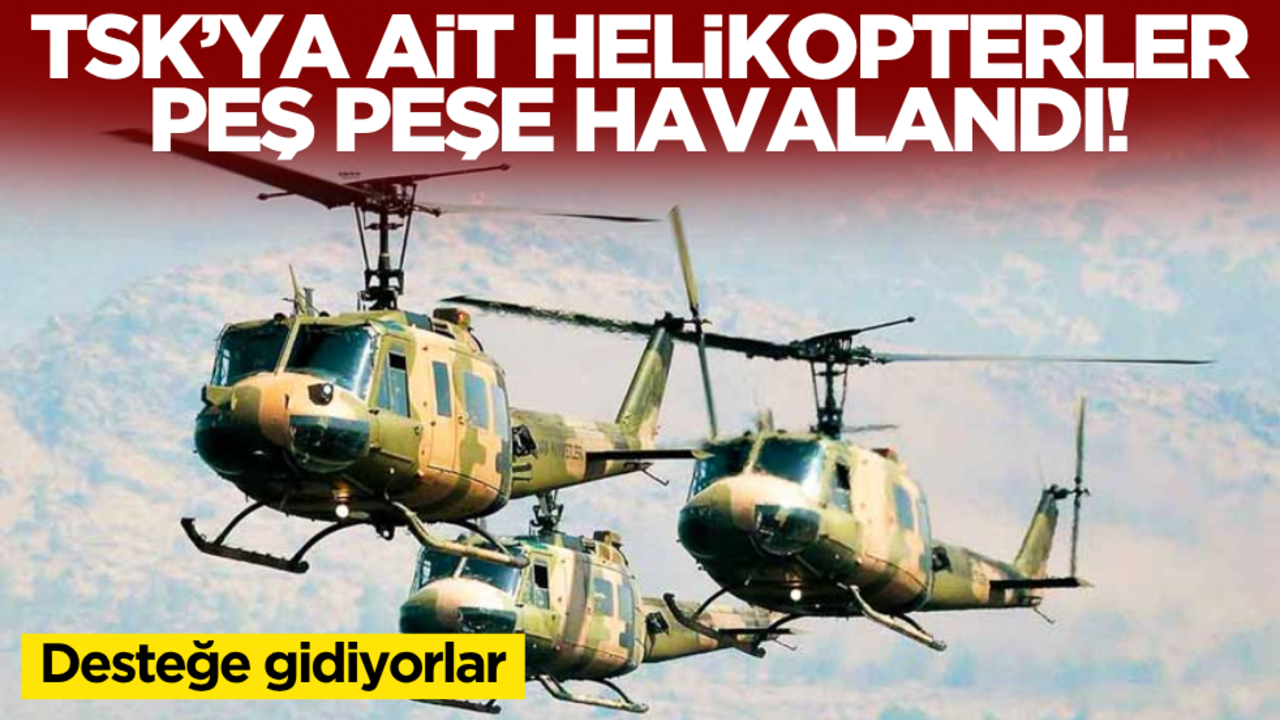 TSK’ya ait helikopterler peş peşe havalandı! Desteğe gidiyorlar…