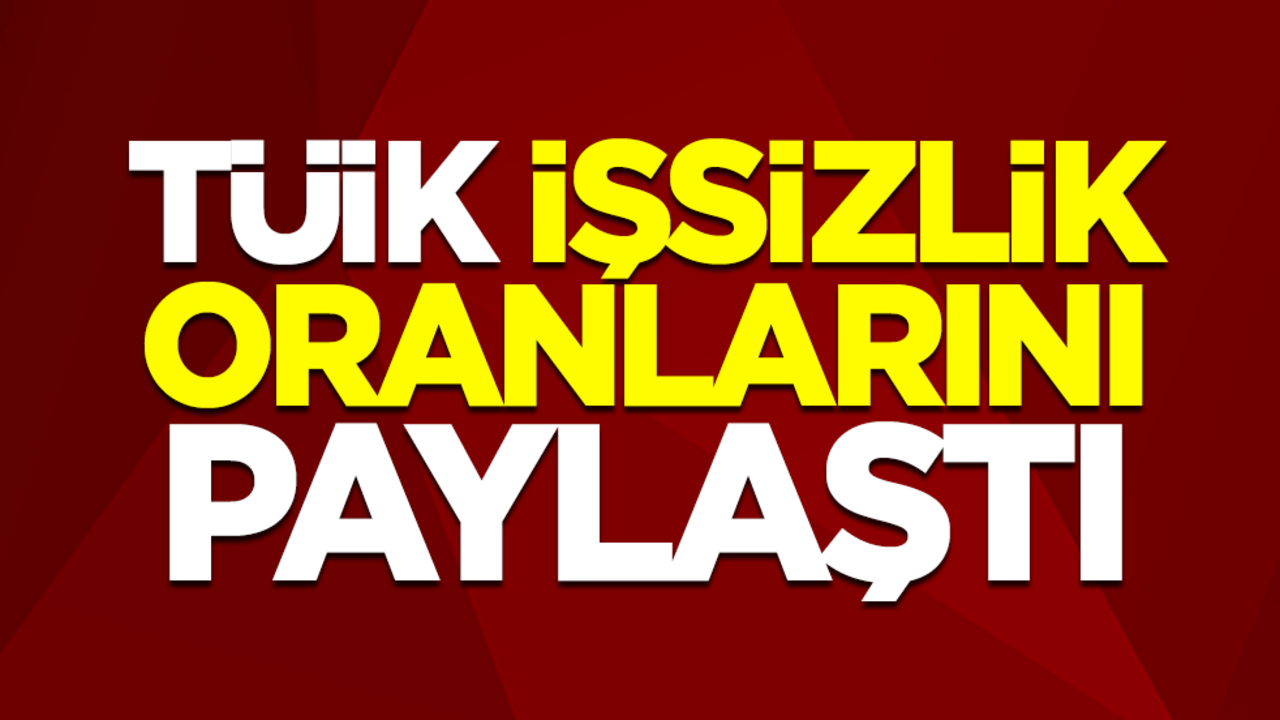 TÜİK işsizlik oranlarını paylaştı