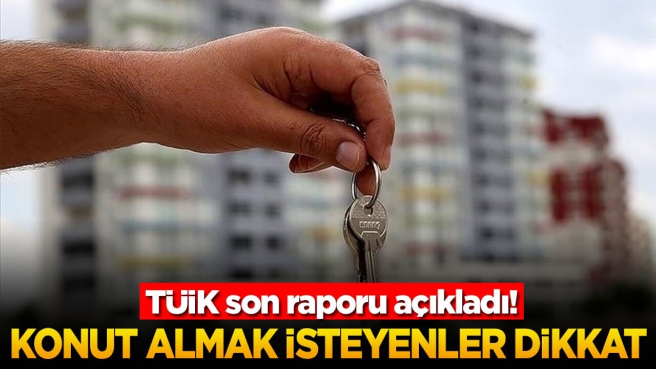 TÜİK son raporu açıkladı! Konut almak isteyenler dikkat