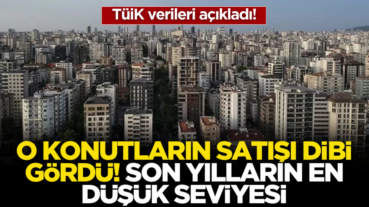 TÜİK verileri açıkladı! O konutların satışı dibi gördü, son yılların en düşük seviyesi