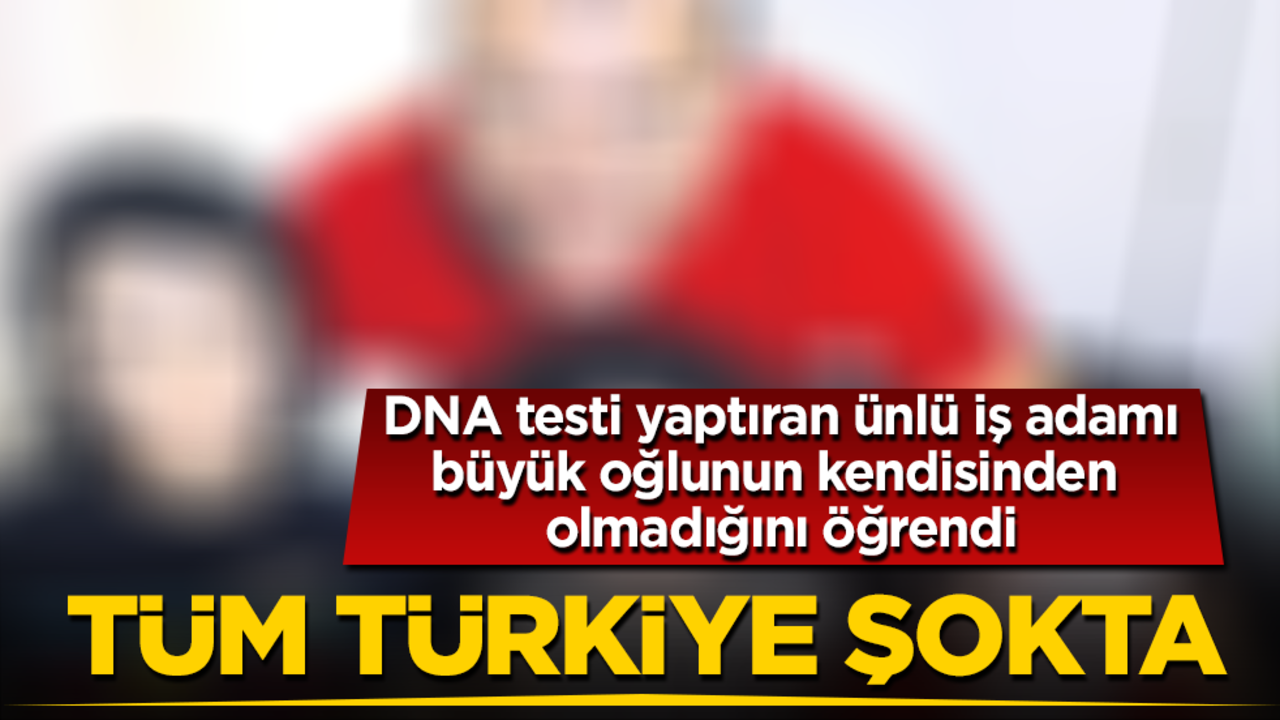 Tüm Türkiye şokta! DNA testi yaptıran ünlü iş adamı, büyük oğlunun kendisinden olmadığını öğrendi