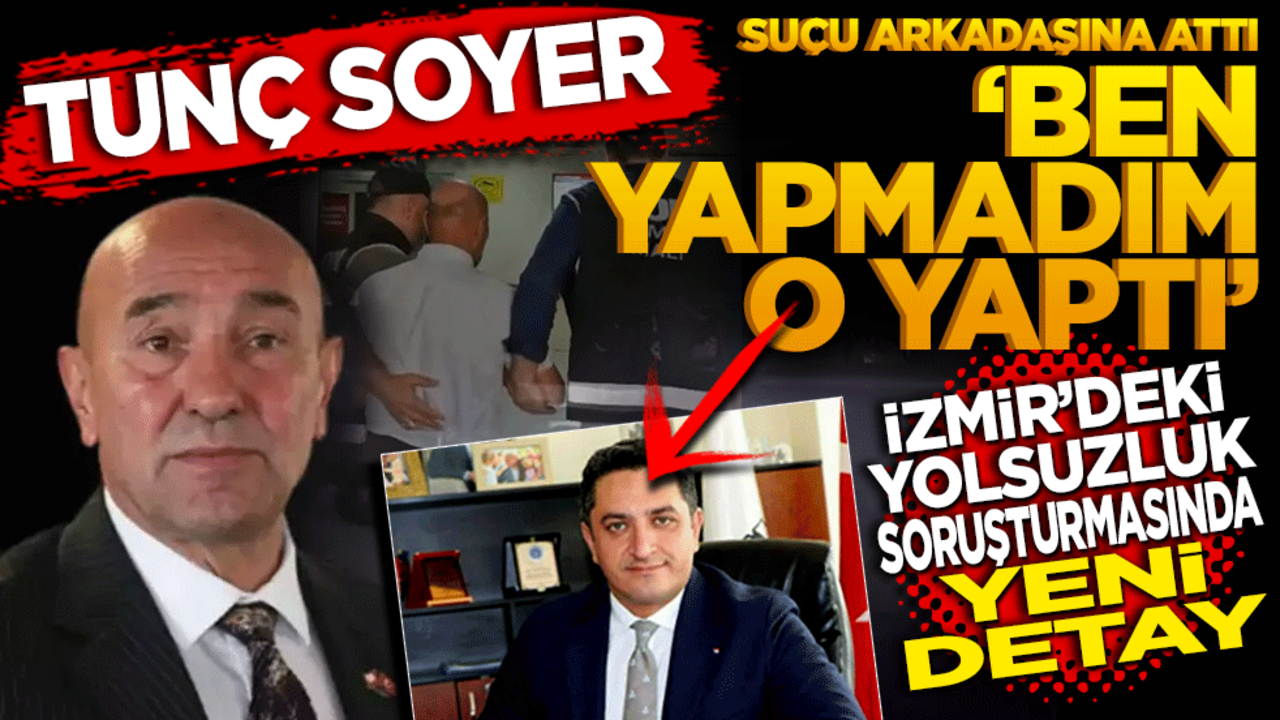 Tunç Soyer suçu arkadaşına attı: Ben yapmadım o yaptı! İzmir'deki yolsuzluk soruşturmasında yeni detay