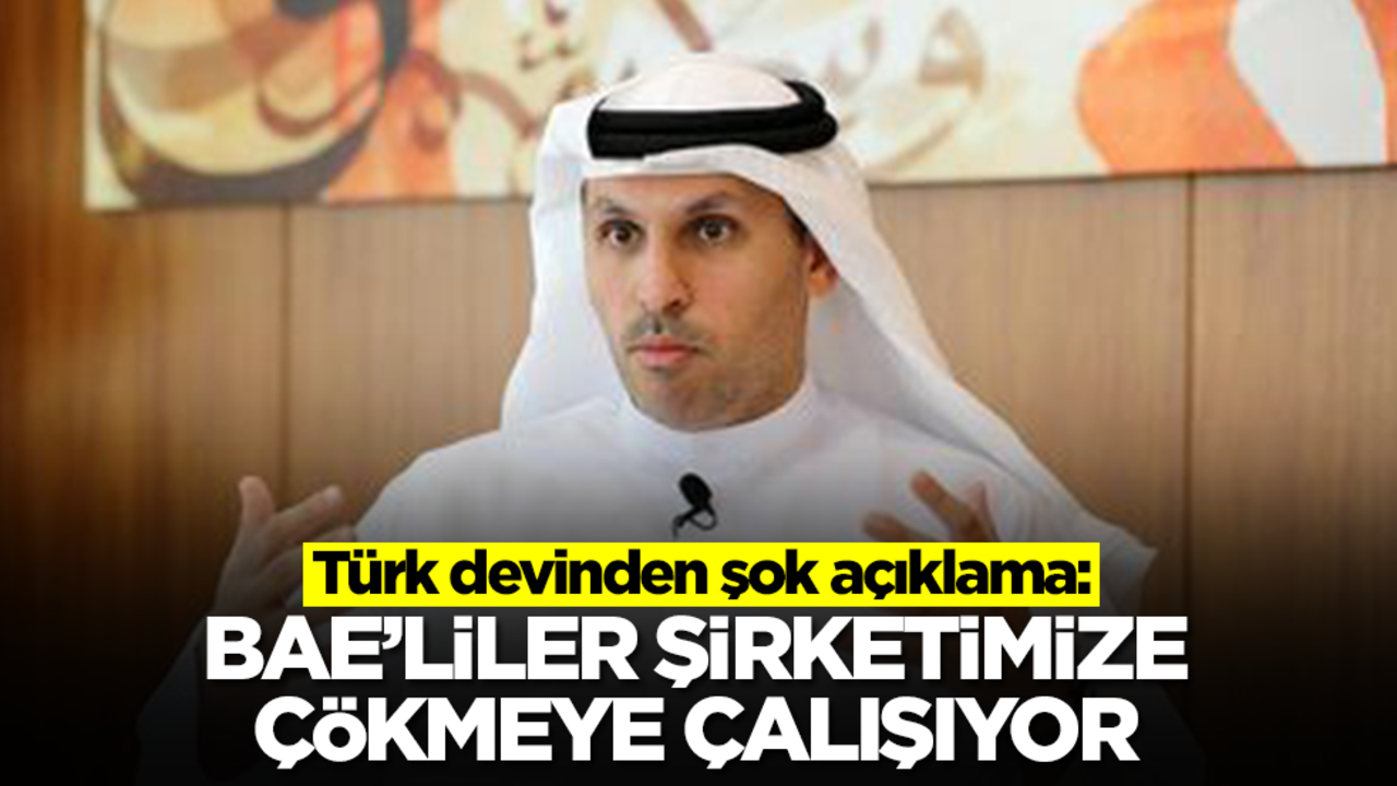Türk devinden şok açıklama: BAE şirketimize çökmeye çalışıyor