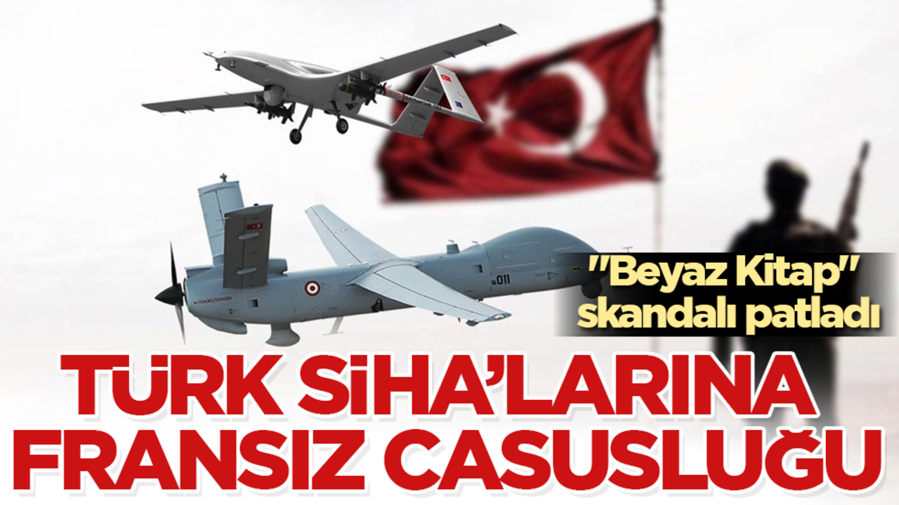 Türk SİHA’larına Fransız casusluğu! "Beyaz Kitap" skandalı patladı