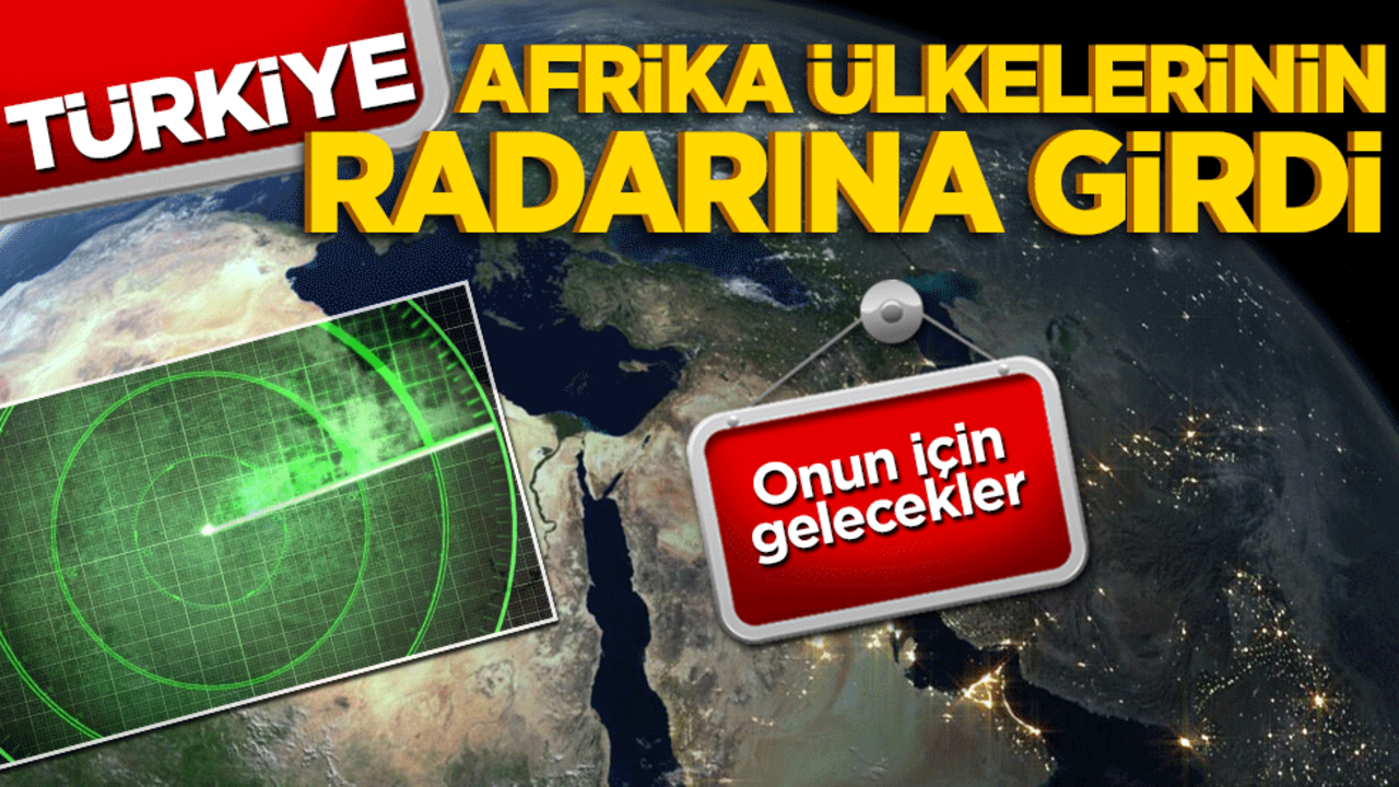 Türkiye Afrika ülkelerinin radarına girdi! Onun için gelecekler