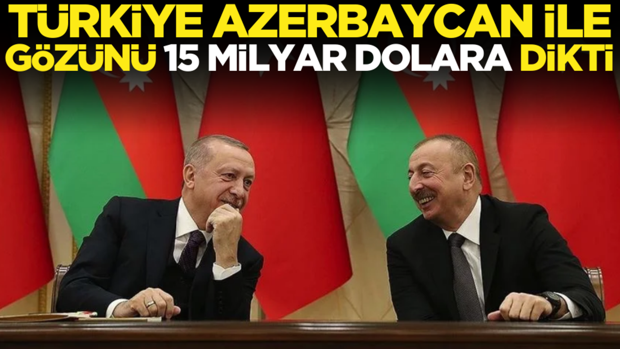 Türkiye, Azerbaycan ile gözünü 15 milyar dolara dikti