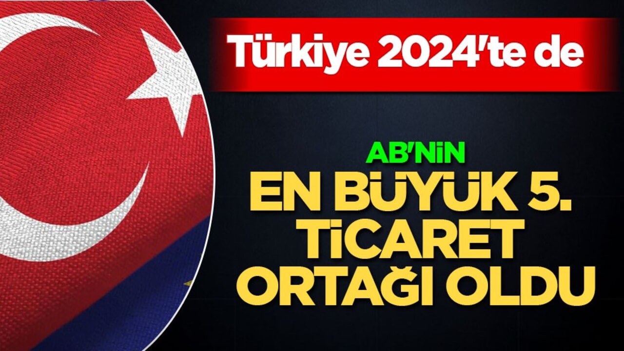 Türkiye de AB'nin en büyük 5. ticaret ortağı oldu! Ekonomik iş birliği güçleniyor, yükseliyor