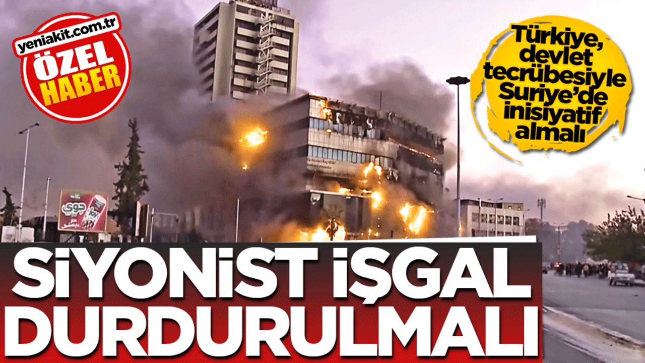 Türkiye, devlet tecrübesiyle Suriye’de inisiyatif almalı! Siyonist işgal durdurulmalı
