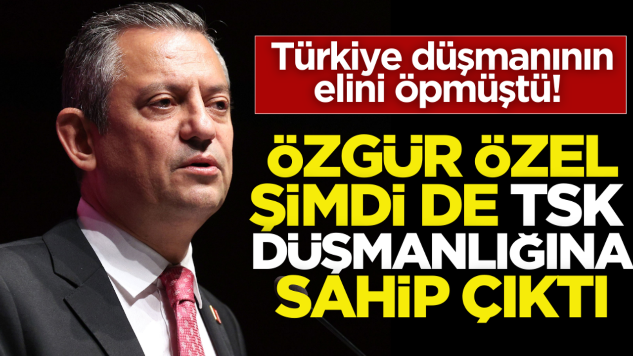 Türkiye düşmanının elini öpmüştü! Özgür Özel şimdi de TSK düşmanlığına sahip çıktı