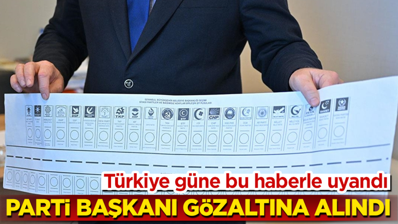 Türkiye güne bu haberle uyandı! Parti başkanı gözaltına alındı