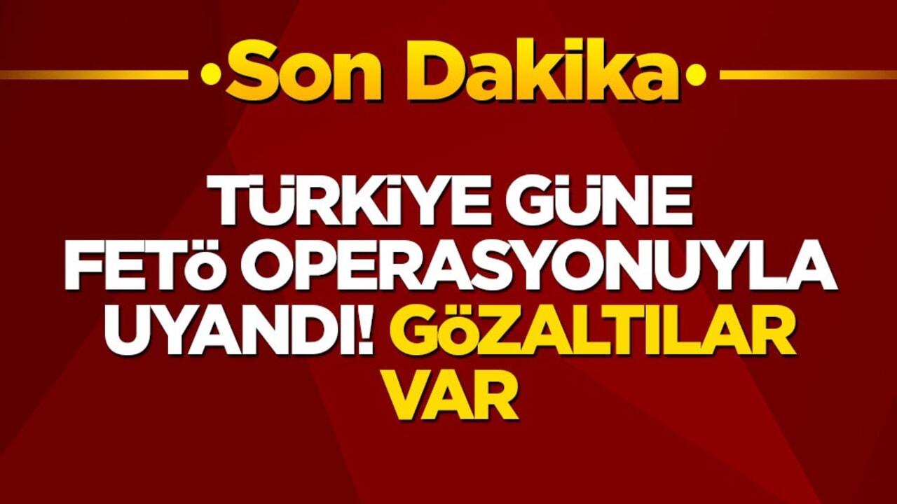 Türkiye güne FETÖ operasyonuyla uyandı! Çok sayıda gözaltı var