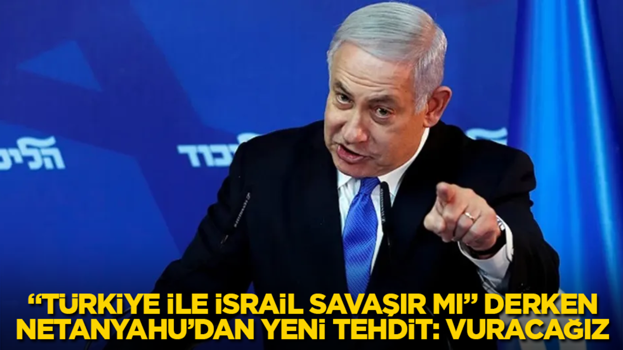 "Türkiye ile İsrail savaşır mı" derken, Netanyahu’dan yeni tehdit: Vuracağız