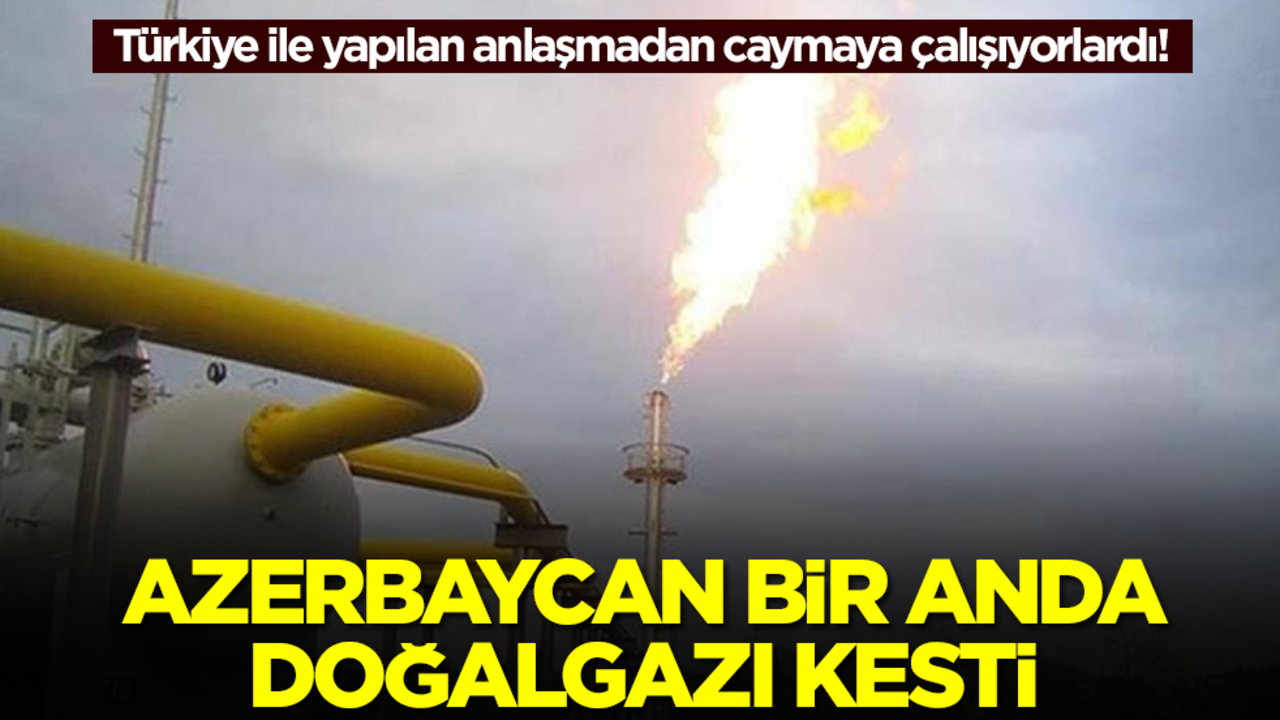 Türkiye ile yapılan anlaşmadan caymaya çalışıyorlardı! Azerbaycan doğalgazı kesti