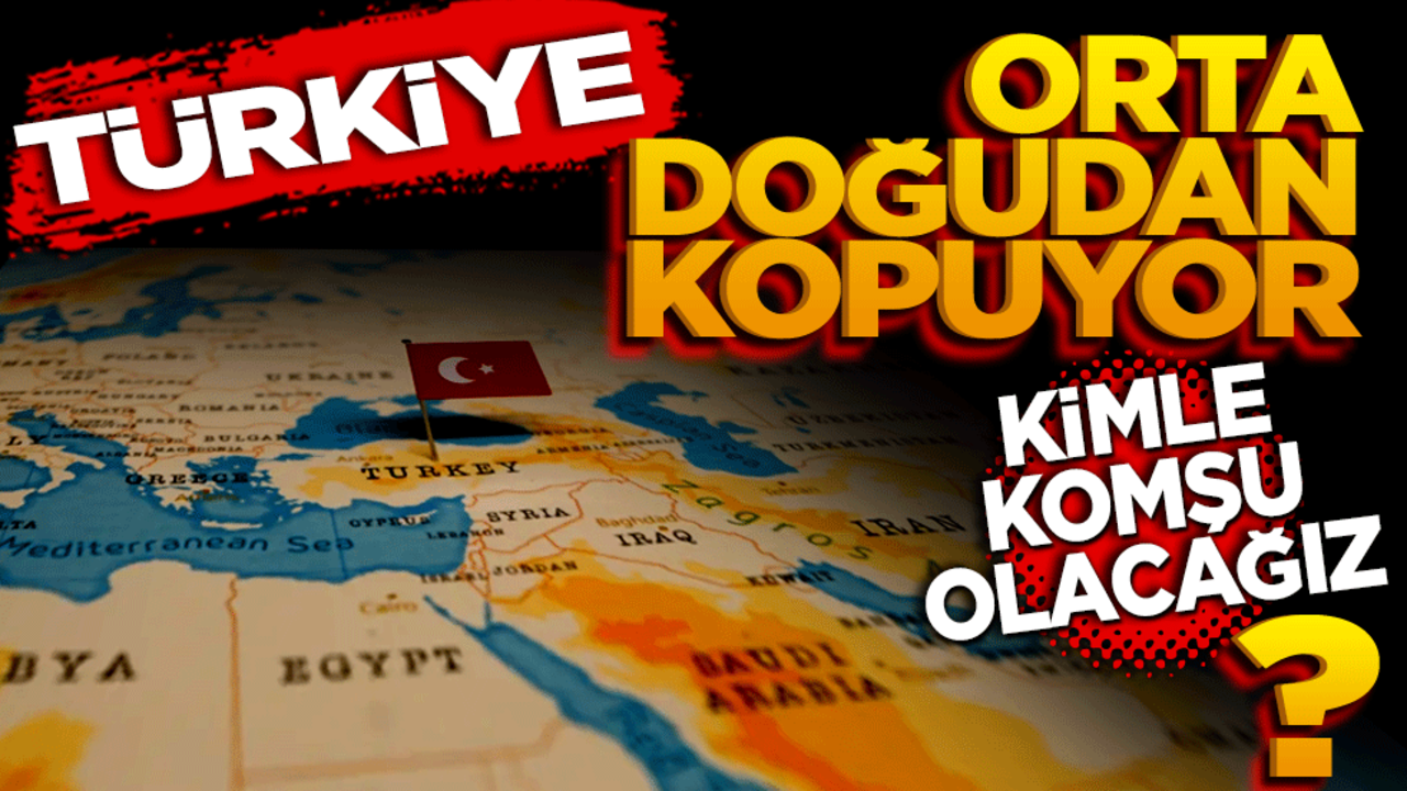 Türkiye, Orta Doğu’dan kopuyor! Kimle Komşu Olacağız