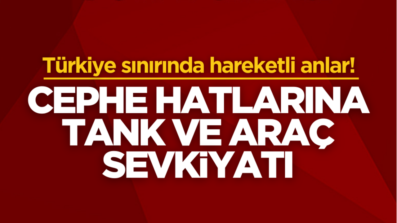 Türkiye sınırında hareketli anlar! Cephe hatlarına tank ve araç sevkiyatı