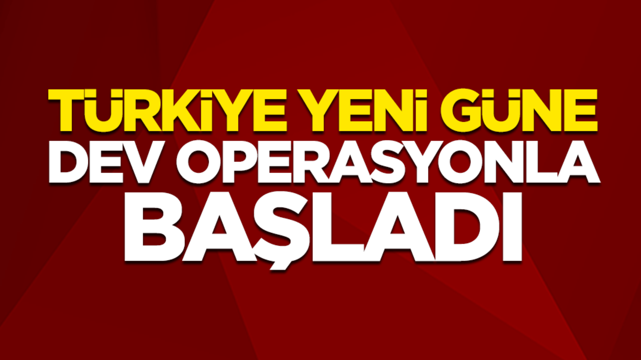 Türkiye yeni güne dev operasyonla başladı