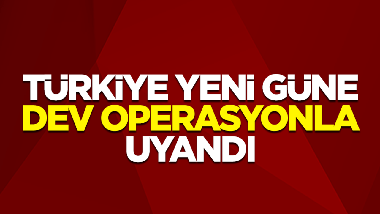 Türkiye yeni güne dev operasyonla uyandı
