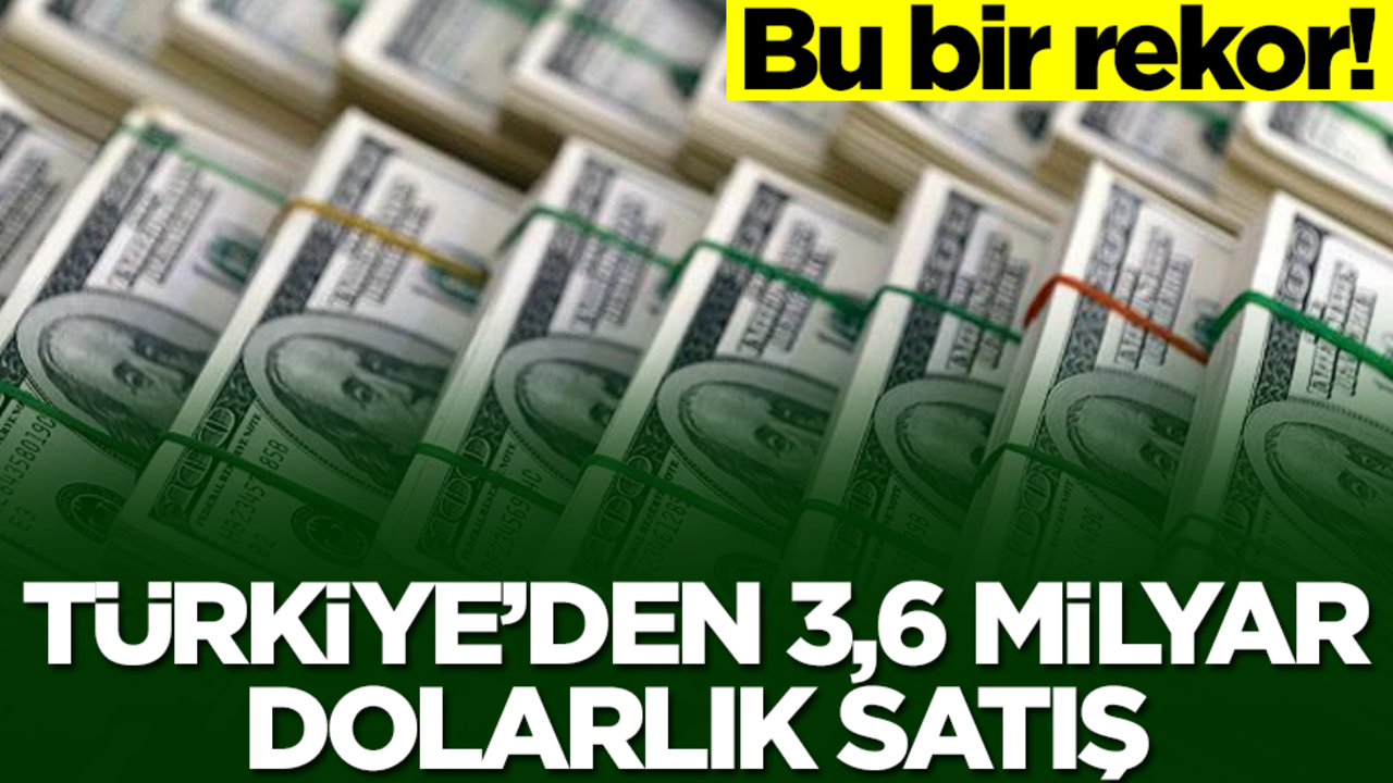 Türkiye'den 3,6 milyar dolarlık satış! Bu bir rekor