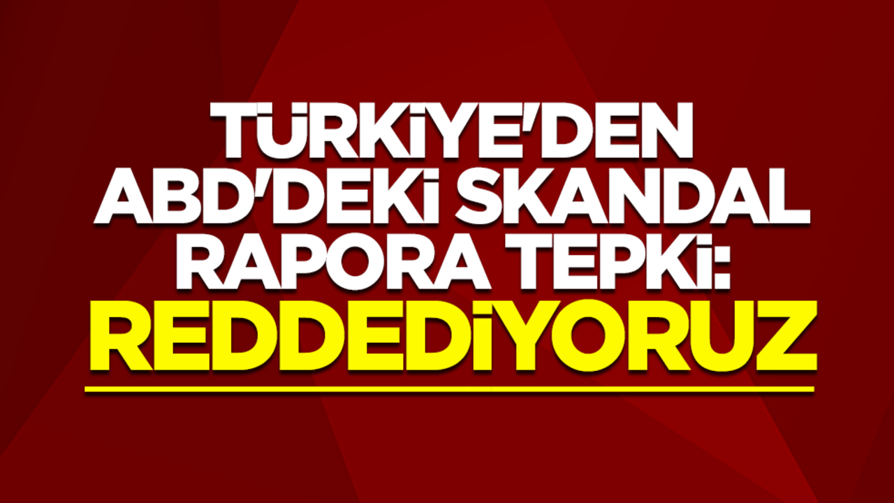Türkiye'den ABD'deki skandal rapora tepki: Reddediyoruz