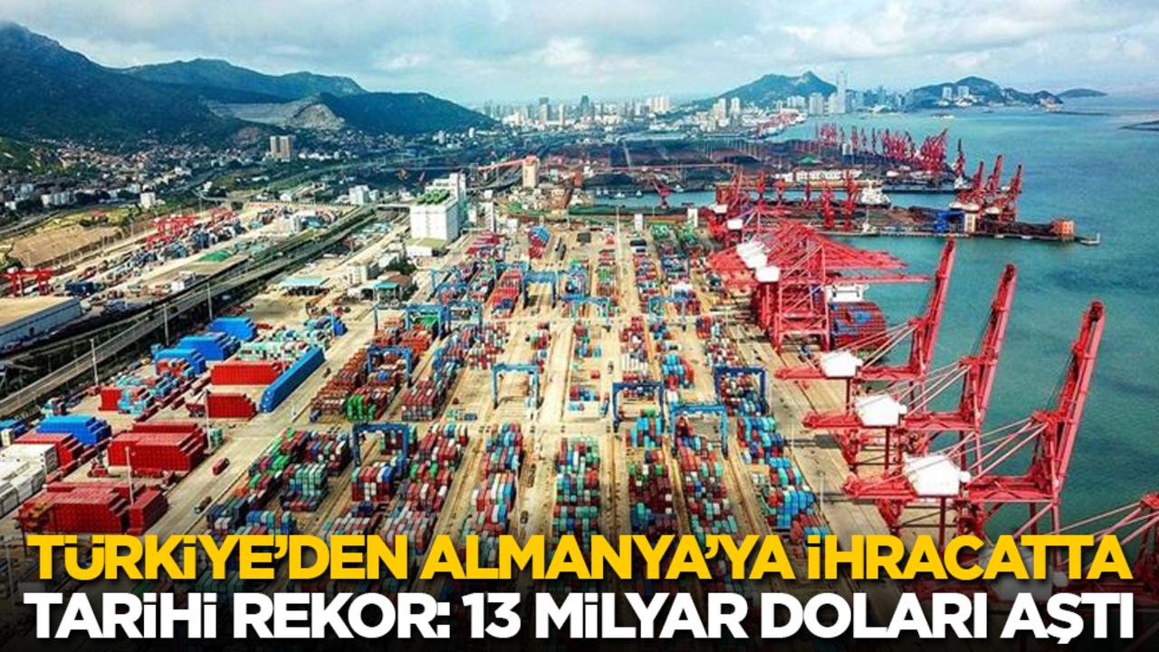Türkiye’den Almanya’ya ihracatta tarihi rekor: 13.1 milyar dolar!